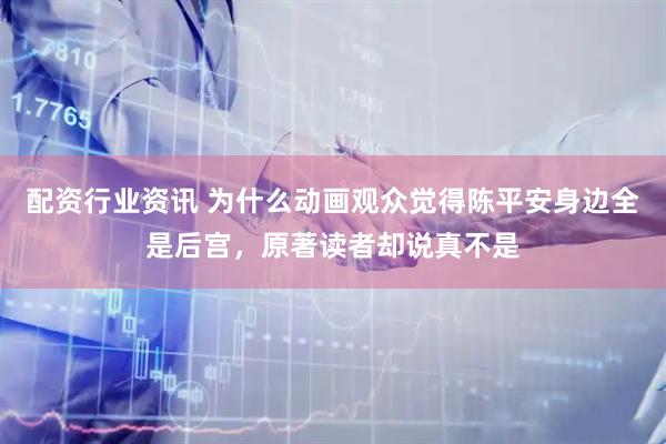 配资行业资讯 为什么动画观众觉得陈平安身边全是后宫，原著读者却说真不是