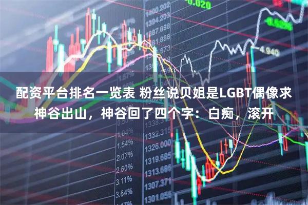 配资平台排名一览表 粉丝说贝姐是LGBT偶像求神谷出山，神谷回了四个字：白痴，滚开