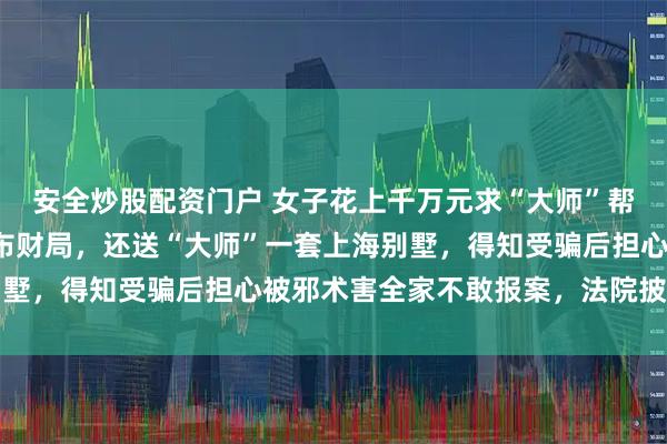 安全炒股配资门户 女子花上千万元求“大师”帮儿子“聚魂”，给老公布财局，还送“大师”一套上海别墅，得知受骗后担心被邪术害全家不敢报案，法院披露详情