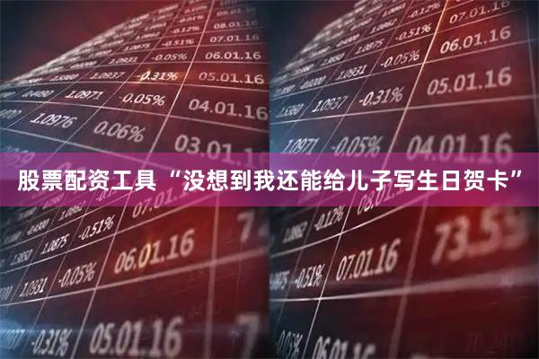 股票配资工具 “没想到我还能给儿子写生日贺卡”