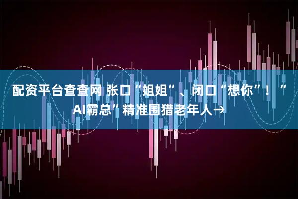 配资平台查查网 张口“姐姐”、闭口“想你”！“AI霸总”精准围猎老年人→